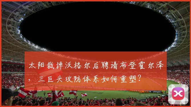 太阳裁掉沃格尔后聘请布登霍尔泽，三巨头攻防体系如何重塑？