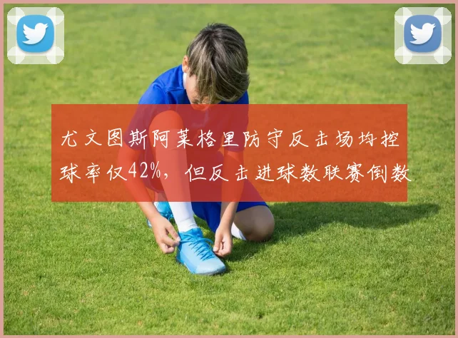 尤文图斯阿莱格里防守反击场均控球率仅42%，但反击进球数联赛倒数第三