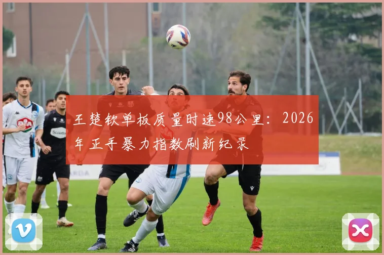 王楚钦单板质量时速98公里：2026年正手暴力指数刷新纪录