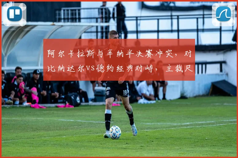 阿尔卡拉斯与辛纳半决赛冲突，对比纳达尔vs德约经典对峙，主裁尺度引争议