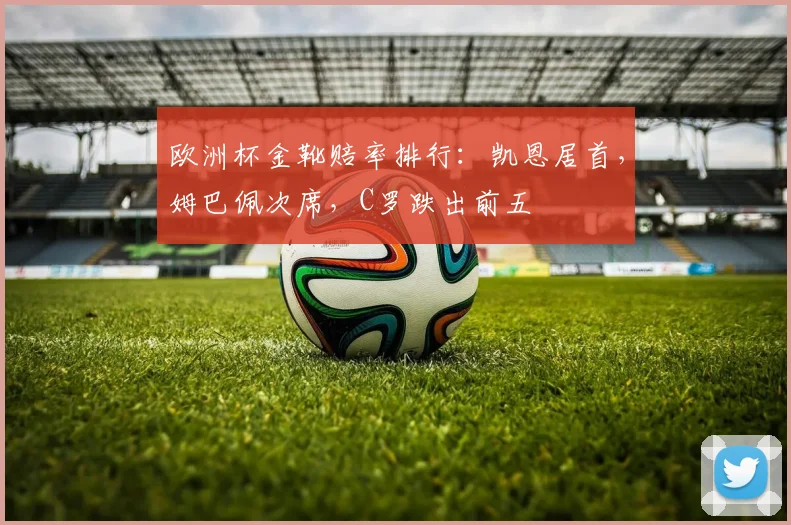 欧洲杯金靴赔率排行：凯恩居首，姆巴佩次席，C罗跌出前五